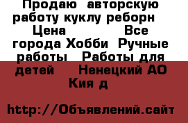 Продаю  авторскую работу куклу-реборн  › Цена ­ 27 000 - Все города Хобби. Ручные работы » Работы для детей   . Ненецкий АО,Кия д.